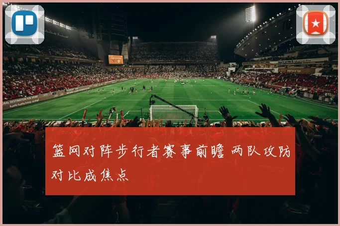 篮网对阵步行者赛事前瞻 两队攻防对比成焦点