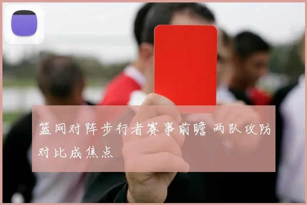 篮网对阵步行者赛事前瞻 两队攻防对比成焦点