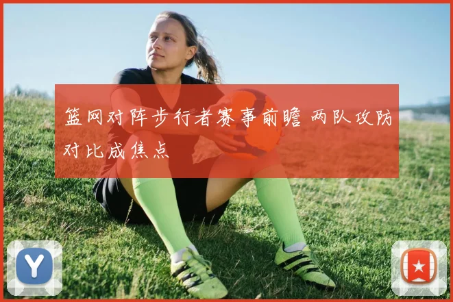 篮网对阵步行者赛事前瞻 两队攻防对比成焦点