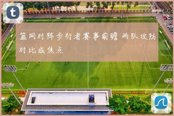 篮网对阵步行者赛事前瞻 两队攻防对比成焦点
