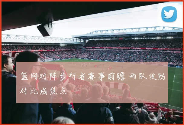 篮网对阵步行者赛事前瞻 两队攻防对比成焦点