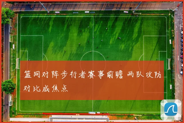 篮网对阵步行者赛事前瞻 两队攻防对比成焦点