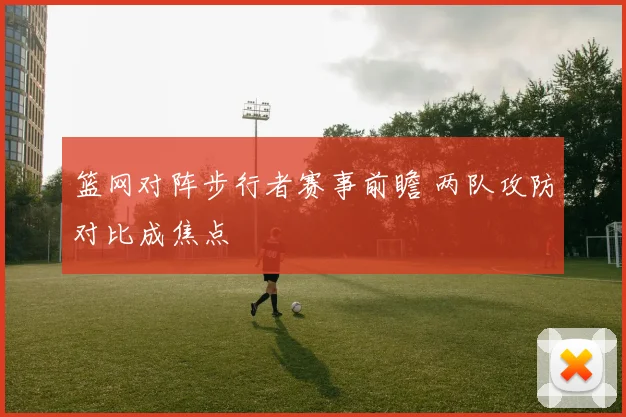 篮网对阵步行者赛事前瞻 两队攻防对比成焦点
