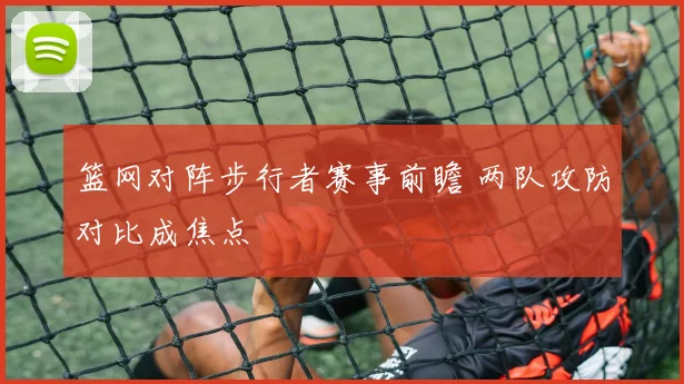 篮网对阵步行者赛事前瞻 两队攻防对比成焦点