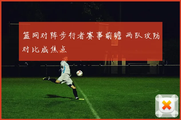 篮网对阵步行者赛事前瞻 两队攻防对比成焦点