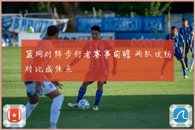 篮网对阵步行者赛事前瞻 两队攻防对比成焦点