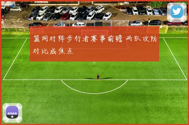 篮网对阵步行者赛事前瞻 两队攻防对比成焦点