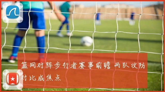 篮网对阵步行者赛事前瞻 两队攻防对比成焦点