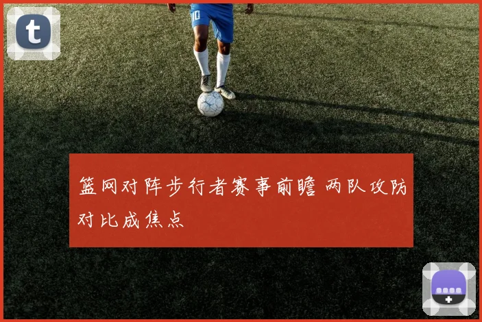 篮网对阵步行者赛事前瞻 两队攻防对比成焦点