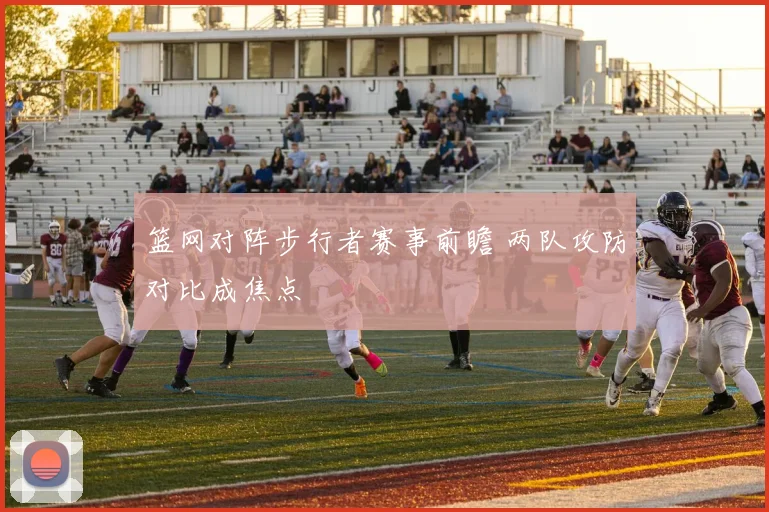 篮网对阵步行者赛事前瞻 两队攻防对比成焦点