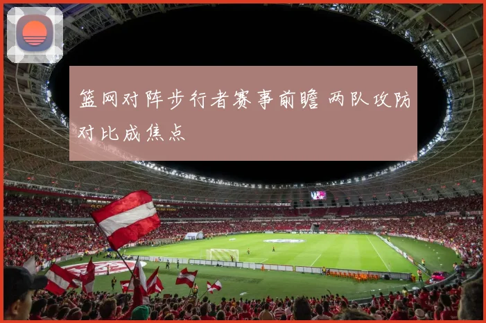 篮网对阵步行者赛事前瞻 两队攻防对比成焦点