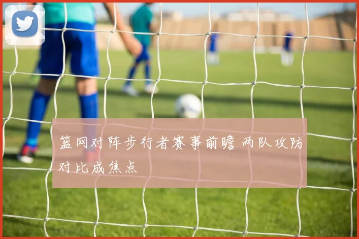 篮网对阵步行者赛事前瞻 两队攻防对比成焦点