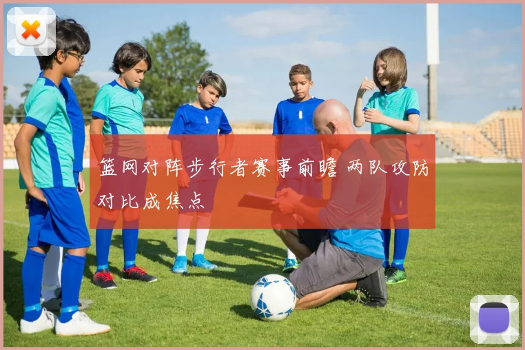 篮网对阵步行者赛事前瞻 两队攻防对比成焦点