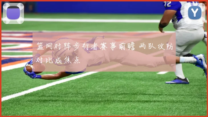 篮网对阵步行者赛事前瞻 两队攻防对比成焦点