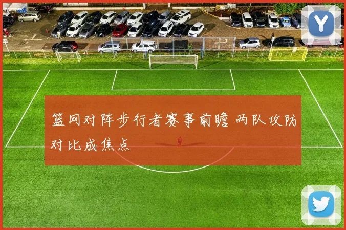 篮网对阵步行者赛事前瞻 两队攻防对比成焦点