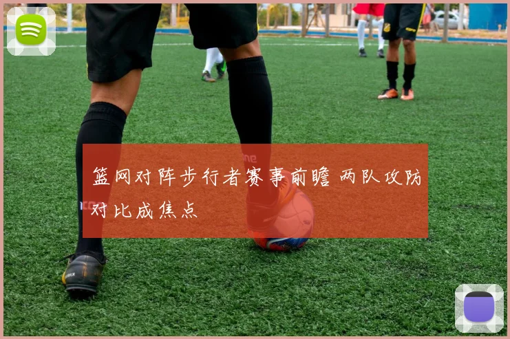 篮网对阵步行者赛事前瞻 两队攻防对比成焦点