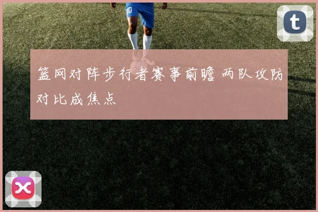 篮网对阵步行者赛事前瞻 两队攻防对比成焦点