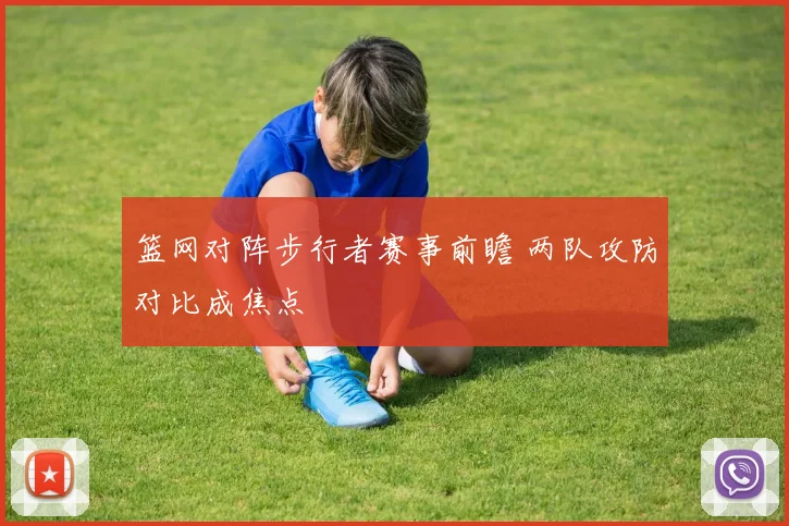 篮网对阵步行者赛事前瞻 两队攻防对比成焦点