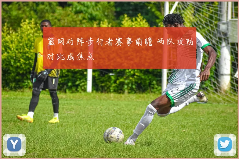 篮网对阵步行者赛事前瞻 两队攻防对比成焦点