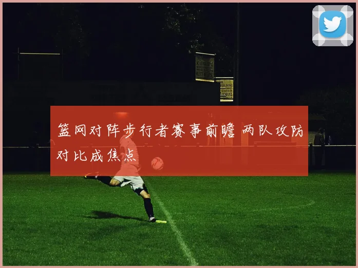 篮网对阵步行者赛事前瞻 两队攻防对比成焦点