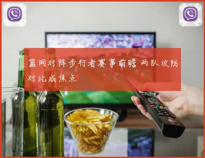 篮网对阵步行者赛事前瞻 两队攻防对比成焦点