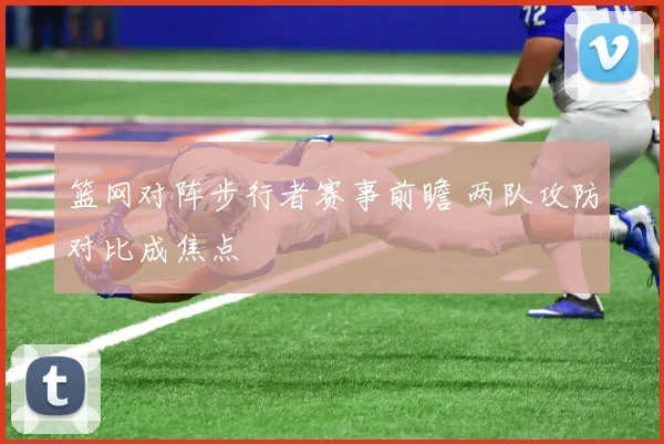 篮网对阵步行者赛事前瞻 两队攻防对比成焦点