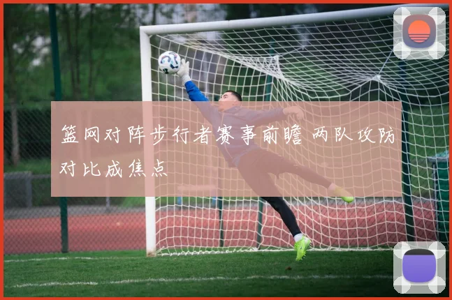 篮网对阵步行者赛事前瞻 两队攻防对比成焦点