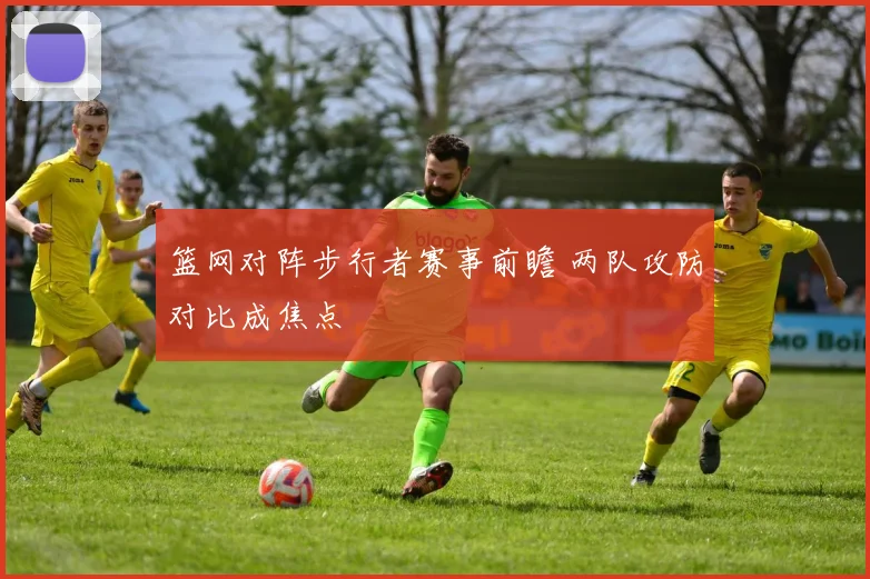 篮网对阵步行者赛事前瞻 两队攻防对比成焦点