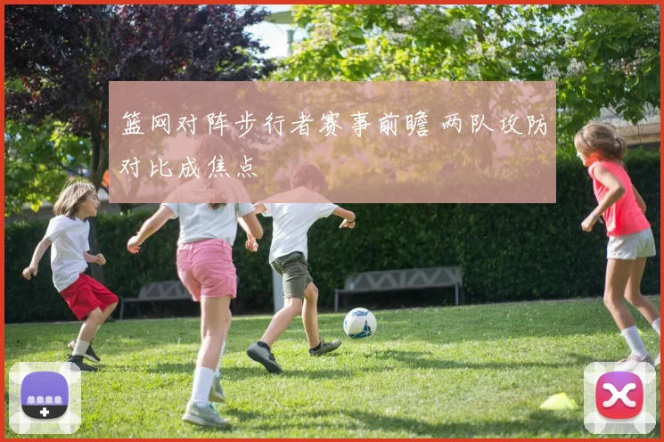 篮网对阵步行者赛事前瞻 两队攻防对比成焦点