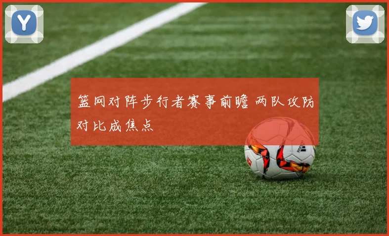 篮网对阵步行者赛事前瞻 两队攻防对比成焦点