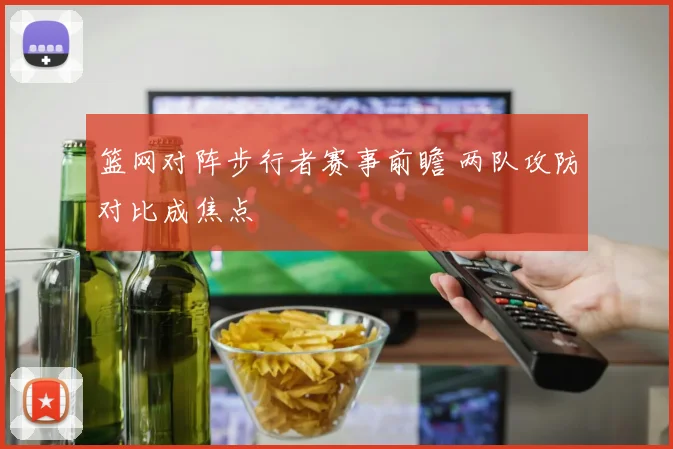 篮网对阵步行者赛事前瞻 两队攻防对比成焦点