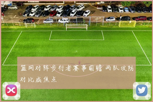 篮网对阵步行者赛事前瞻 两队攻防对比成焦点