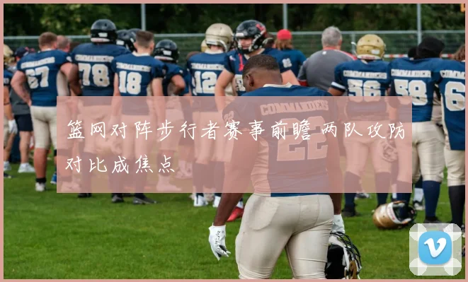 篮网对阵步行者赛事前瞻 两队攻防对比成焦点