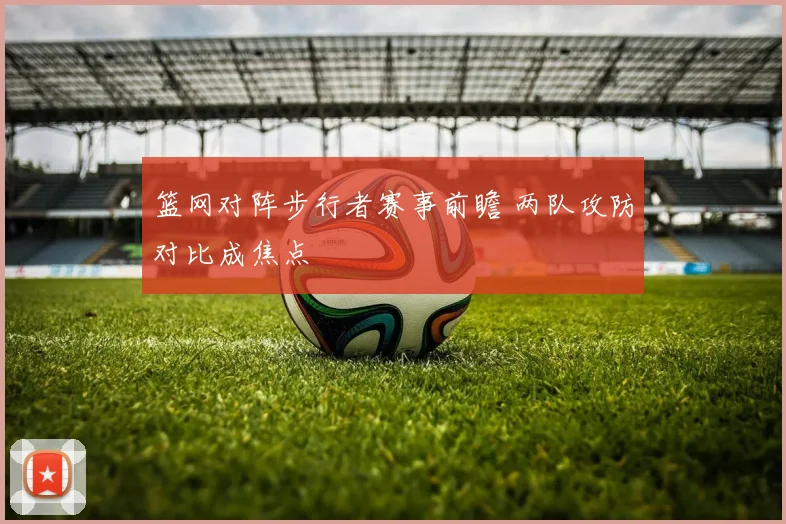 篮网对阵步行者赛事前瞻 两队攻防对比成焦点