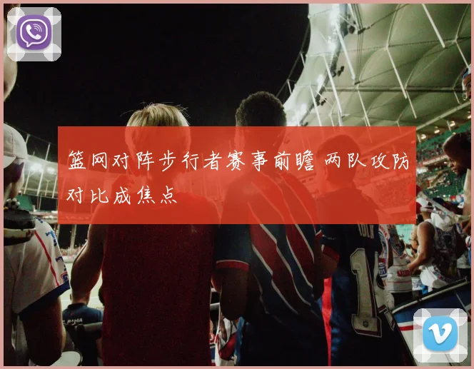 篮网对阵步行者赛事前瞻 两队攻防对比成焦点