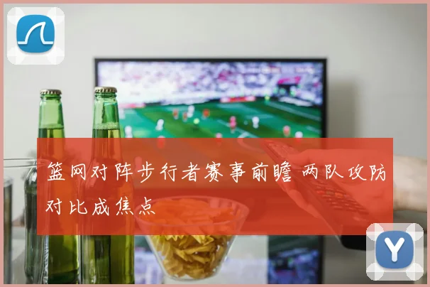 篮网对阵步行者赛事前瞻 两队攻防对比成焦点