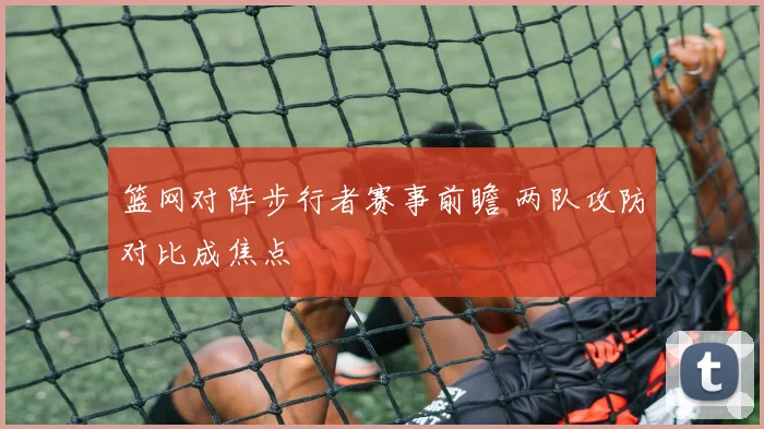 篮网对阵步行者赛事前瞻 两队攻防对比成焦点
