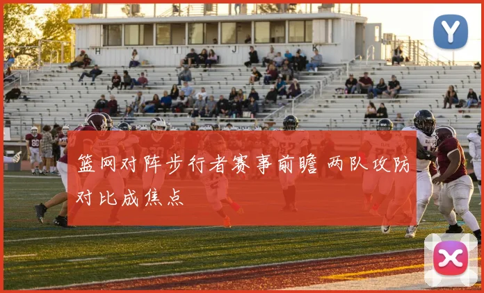 篮网对阵步行者赛事前瞻 两队攻防对比成焦点