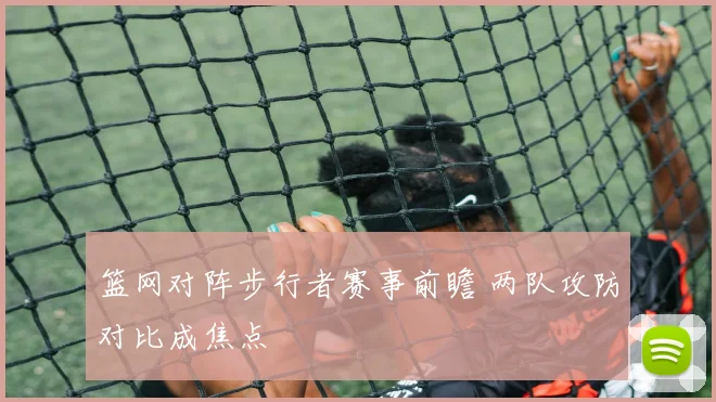 篮网对阵步行者赛事前瞻 两队攻防对比成焦点
