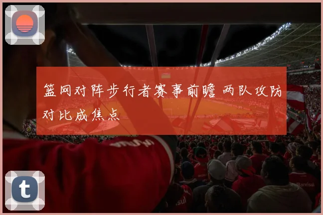 篮网对阵步行者赛事前瞻 两队攻防对比成焦点