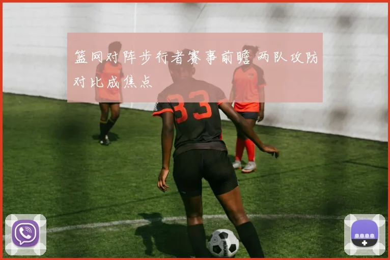 篮网对阵步行者赛事前瞻 两队攻防对比成焦点