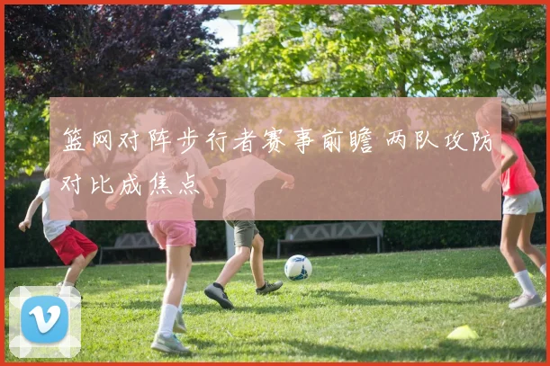 篮网对阵步行者赛事前瞻 两队攻防对比成焦点