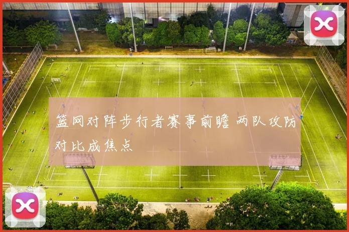 篮网对阵步行者赛事前瞻 两队攻防对比成焦点