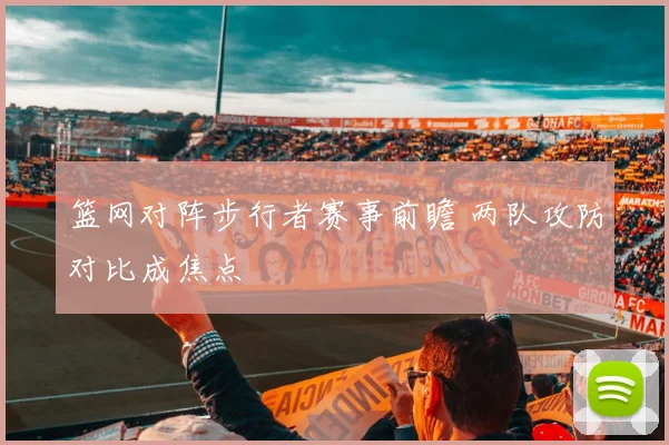 篮网对阵步行者赛事前瞻 两队攻防对比成焦点