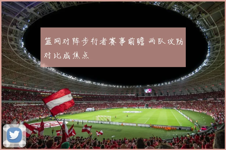 篮网对阵步行者赛事前瞻 两队攻防对比成焦点
