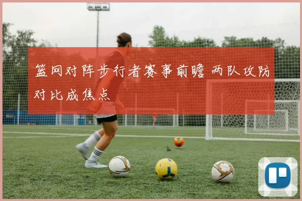 篮网对阵步行者赛事前瞻 两队攻防对比成焦点