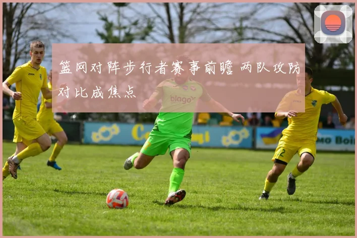 篮网对阵步行者赛事前瞻 两队攻防对比成焦点
