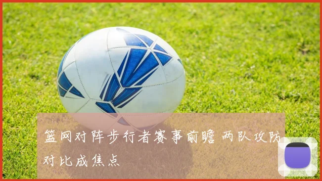 篮网对阵步行者赛事前瞻 两队攻防对比成焦点