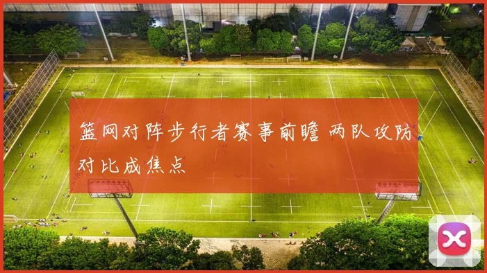 篮网对阵步行者赛事前瞻 两队攻防对比成焦点