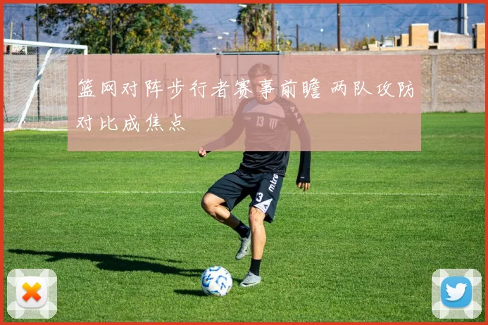 篮网对阵步行者赛事前瞻 两队攻防对比成焦点